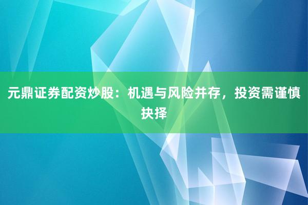 元鼎证券配资炒股：机遇与风险并存，投资需谨慎抉择