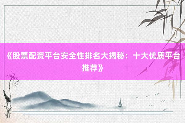 《股票配资平台安全性排名大揭秘:十大优质平台推荐》