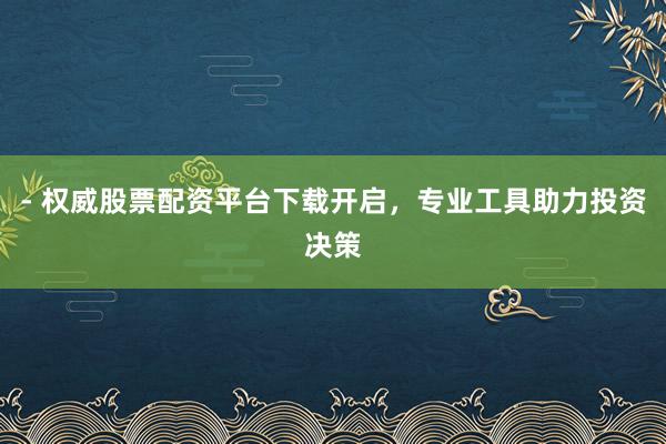 - 权威股票配资平台下载开启，专业工具助力投资决策