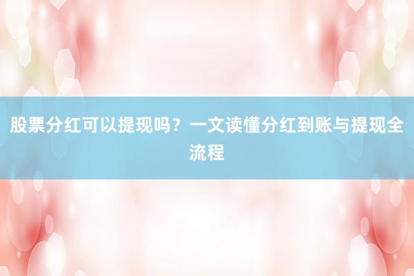 股票分红可以提现吗？一文读懂分红到账与提现全流程