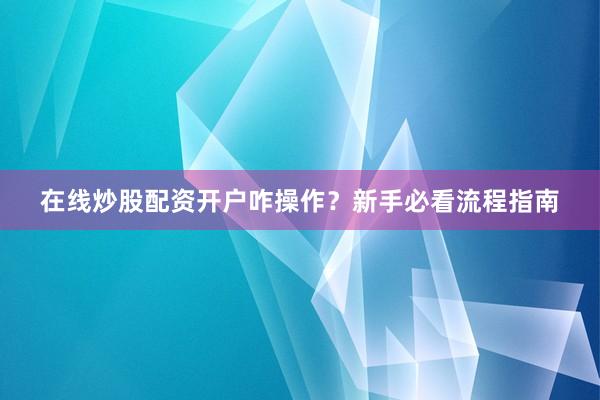 在线炒股配资开户咋操作?新手必看流程指南