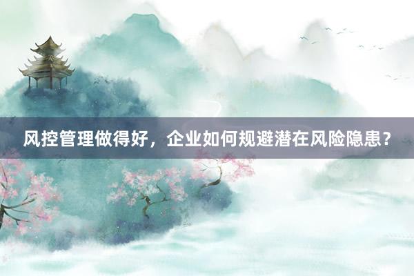 风控管理做得好，企业如何规避潜在风险隐患？