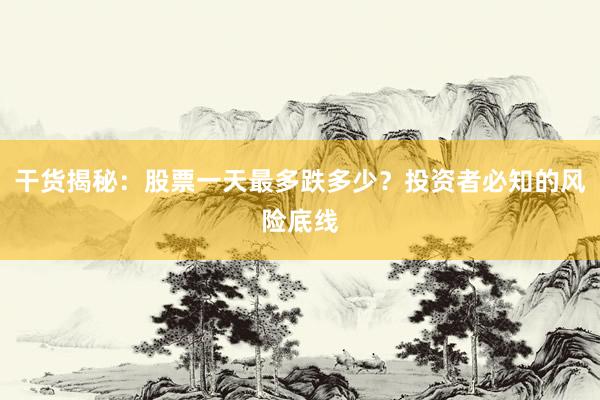 干货揭秘：股票一天最多跌多少？投资者必知的风险底线