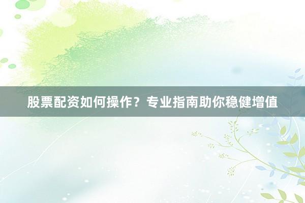 股票配资如何操作？专业指南助你稳健增值