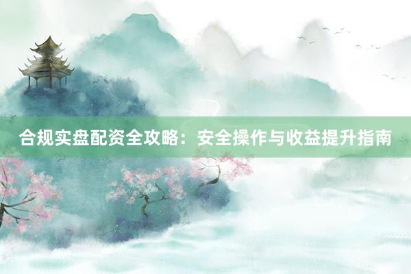 合规实盘配资全攻略：安全操作与收益提升指南