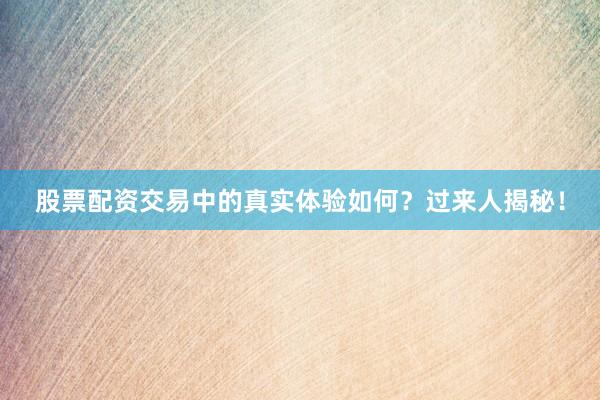 股票配资交易中的真实体验如何？过来人揭秘！