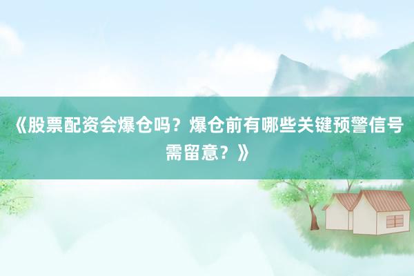 《股票配资会爆仓吗?爆仓前有哪些关键预警信号需留意?》