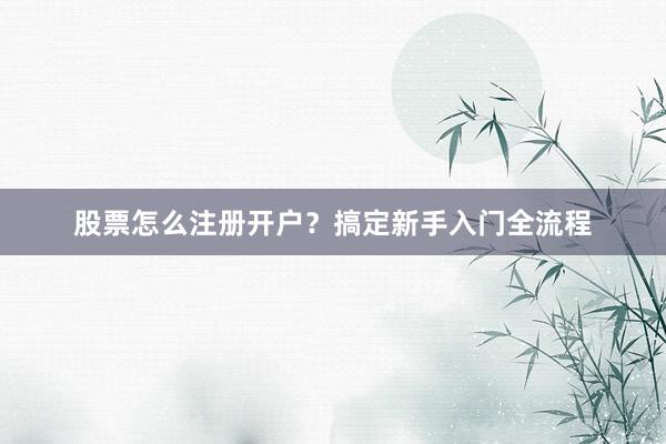 股票怎么注册开户？搞定新手入门全流程
