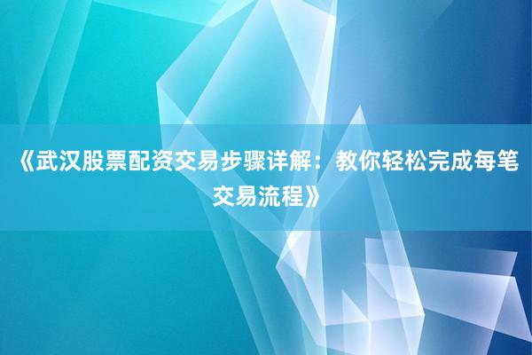 《武汉股票配资交易步骤详解：教你轻松完成每笔交易流程》