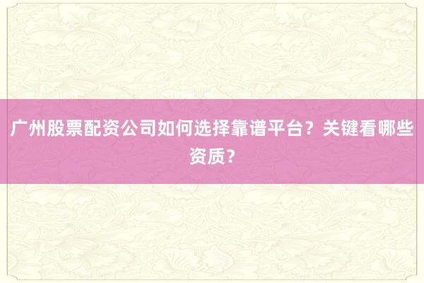 广州股票配资公司如何选择靠谱平台？关键看哪些资质？
