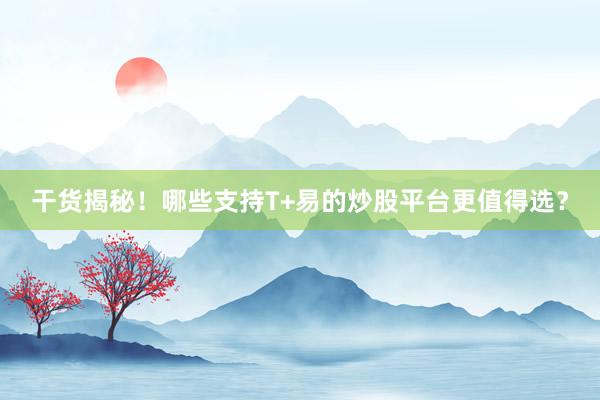 干货揭秘！哪些支持T+易的炒股平台更值得选？