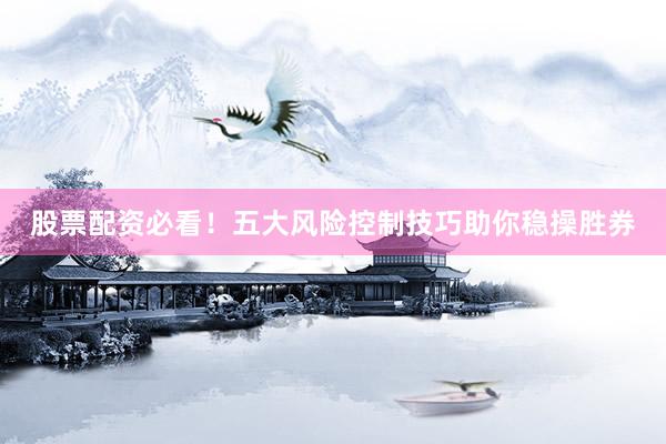 股票配资必看！五大风险控制技巧助你稳操胜券