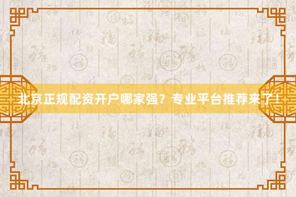 北京正规配资开户哪家强？专业平台推荐来了！