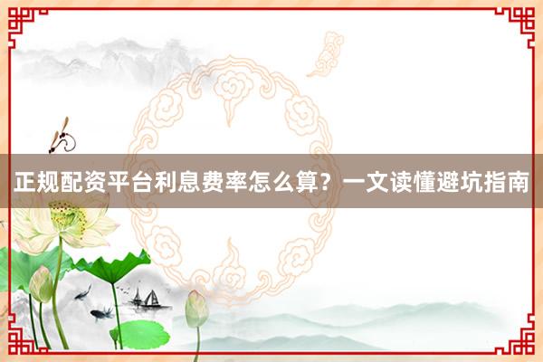 正规配资平台利息费率怎么算？一文读懂避坑指南