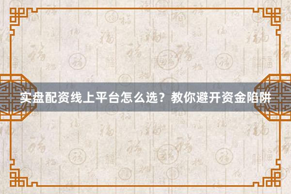 实盘配资线上平台怎么选？教你避开资金陷阱