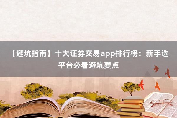 【避坑指南】十大证券交易app排行榜：新手选平台必看避坑要点