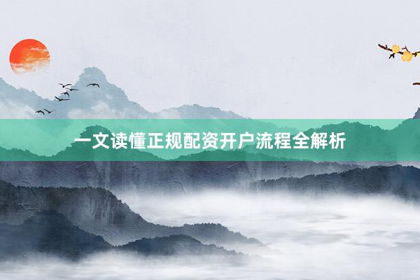 一文读懂正规配资开户流程全解析