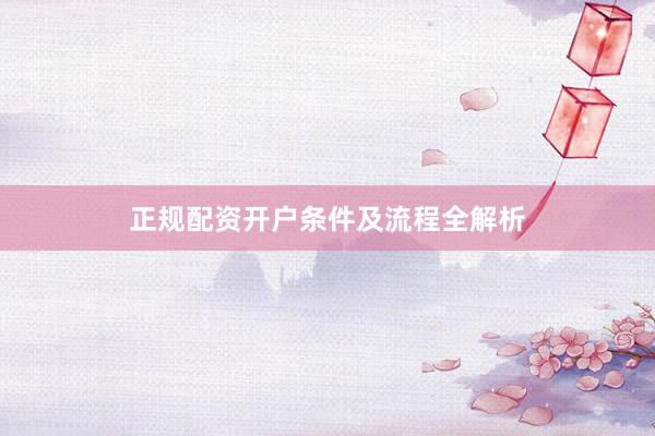 正规配资开户条件及流程全解析