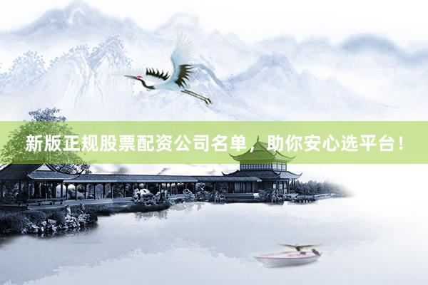 新版正规股票配资公司名单，助你安心选平台！