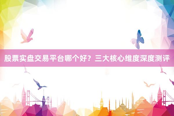 股票实盘交易平台哪个好？三大核心维度深度测评