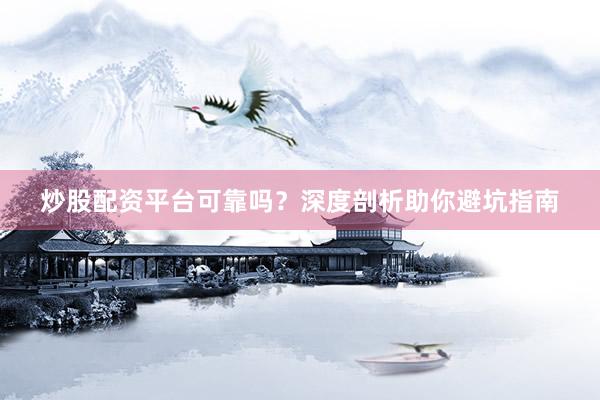 炒股配资平台可靠吗？深度剖析助你避坑指南