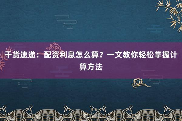 干货速递：配资利息怎么算？一文教你轻松掌握计算方法