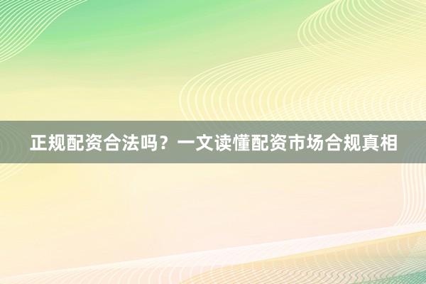 正规配资合法吗？一文读懂配资市场合规真相