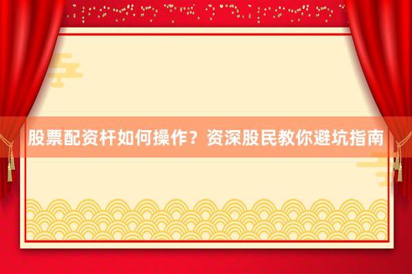 股票配资杆如何操作？资深股民教你避坑指南