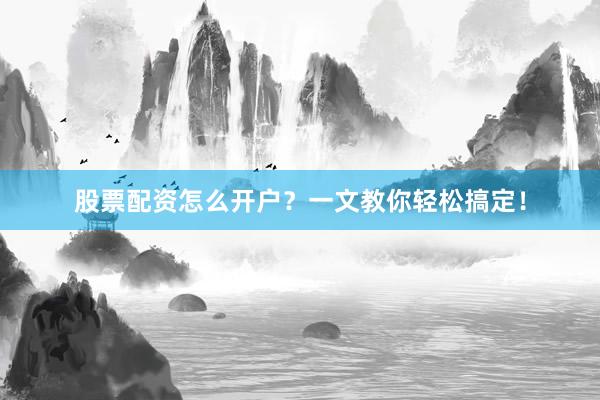 股票配资怎么开户？一文教你轻松搞定！