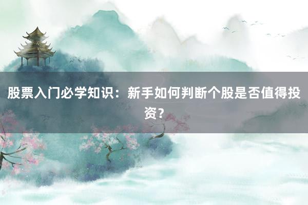 股票入门必学知识：新手如何判断个股是否值得投资？