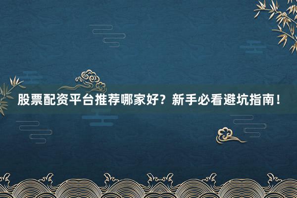 股票配资平台推荐哪家好？新手必看避坑指南！
