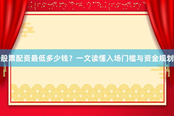 股票配资最低多少钱？一文读懂入场门槛与资金规划
