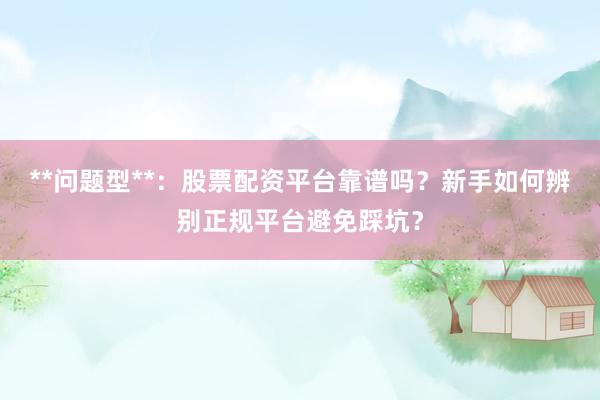**问题型**：股票配资平台靠谱吗？新手如何辨别正规平台避免踩坑？