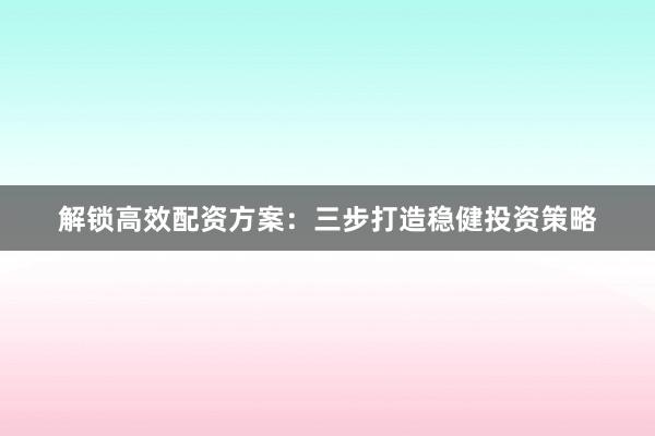 解锁高效配资方案：三步打造稳健投资策略