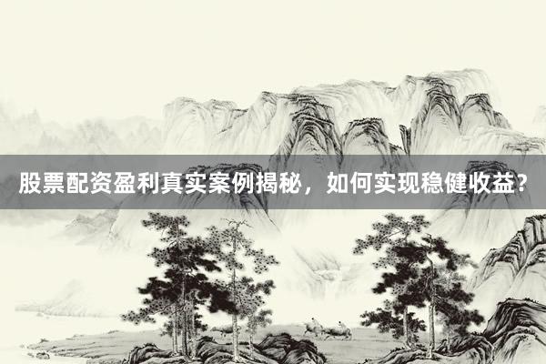 股票配资盈利真实案例揭秘，如何实现稳健收益？