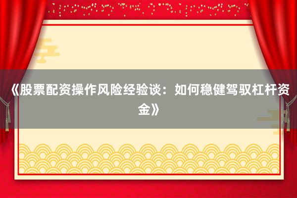 《股票配资操作风险经验谈：如何稳健驾驭杠杆资金》