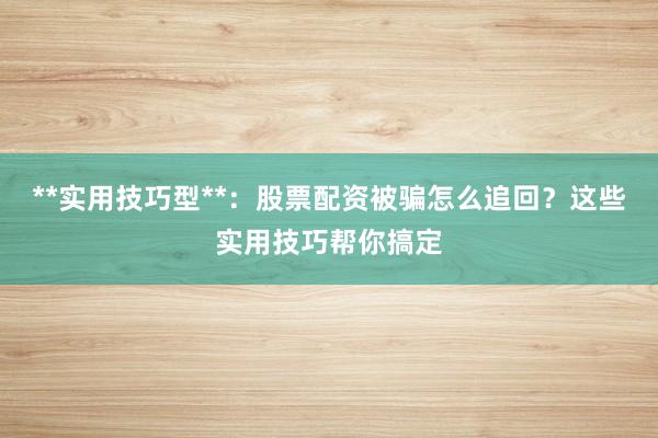 **实用技巧型**：股票配资被骗怎么追回？这些实用技巧帮你搞定
