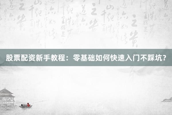 股票配资新手教程：零基础如何快速入门不踩坑？