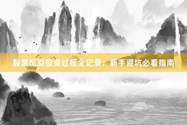 股票配资投资过程全记录：新手避坑必看指南