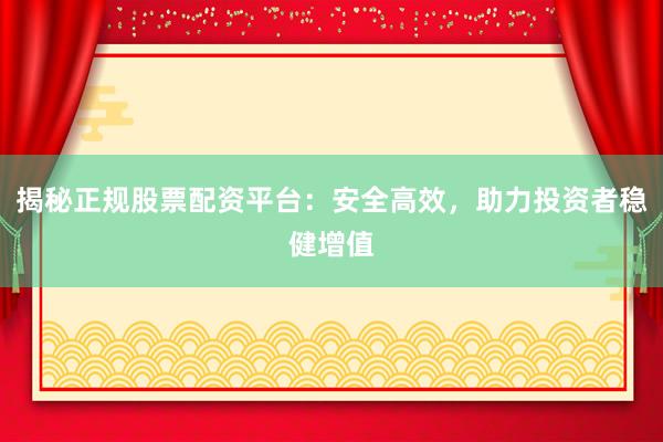 揭秘正规股票配资平台：安全高效，助力投资者稳健增值