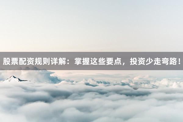 股票配资规则详解：掌握这些要点，投资少走弯路！