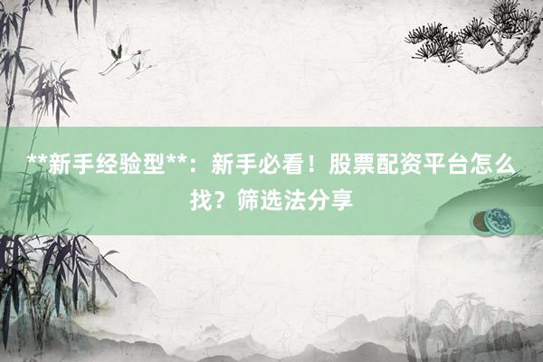 **新手经验型**：新手必看！股票配资平台怎么找？筛选法分享