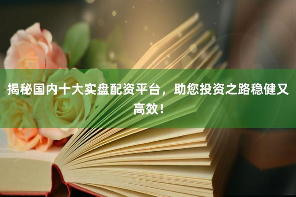 揭秘国内十大实盘配资平台，助您投资之路稳健又高效！