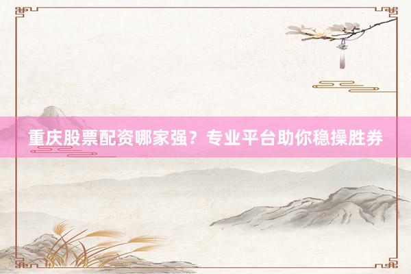 重庆股票配资哪家强？专业平台助你稳操胜券