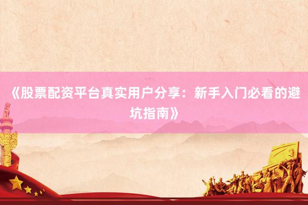 《股票配资平台真实用户分享：新手入门必看的避坑指南》