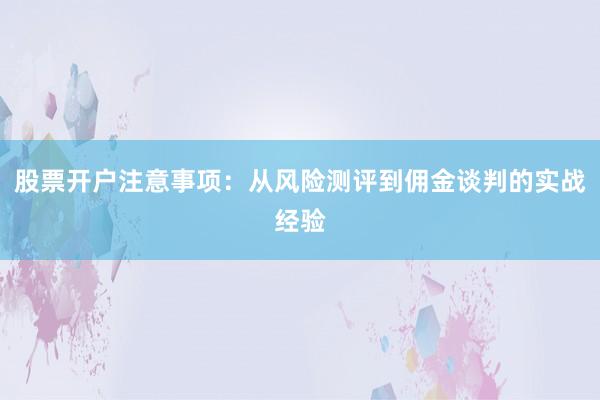 股票开户注意事项：从风险测评到佣金谈判的实战经验