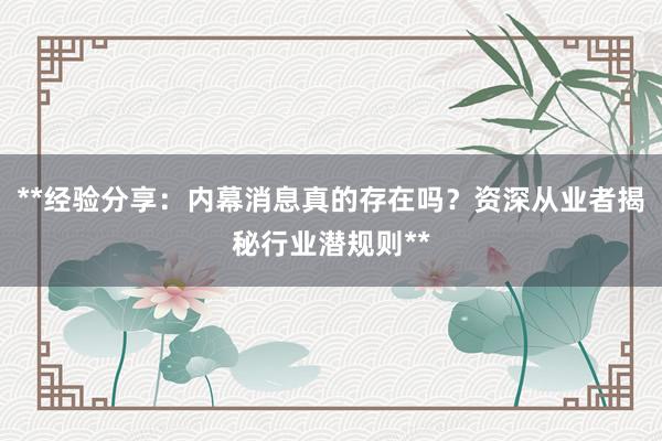 **经验分享：内幕消息真的存在吗？资深从业者揭秘行业潜规则**