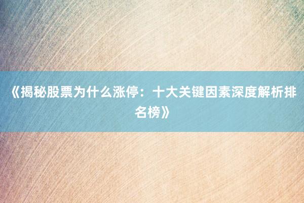 《揭秘股票为什么涨停：十大关键因素深度解析排名榜》