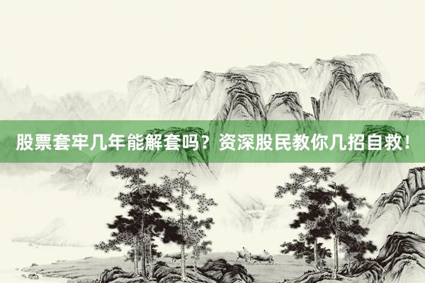 股票套牢几年能解套吗？资深股民教你几招自救！