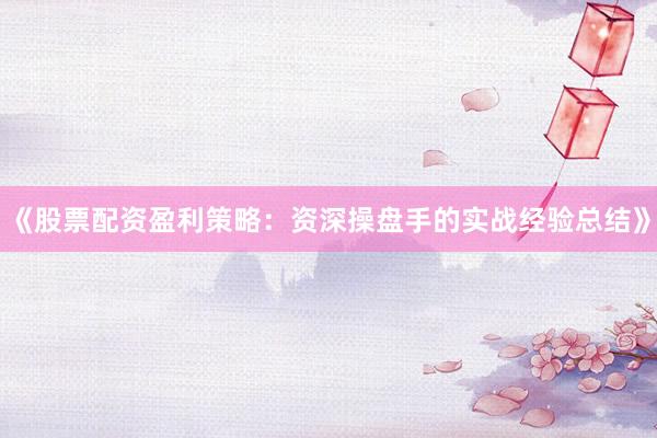 《股票配资盈利策略:资深操盘手的实战经验总结》